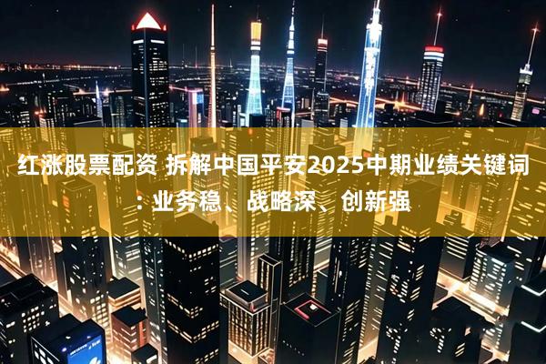 红涨股票配资 拆解中国平安2025中期业绩关键词: 业务稳、战略深、创新强
