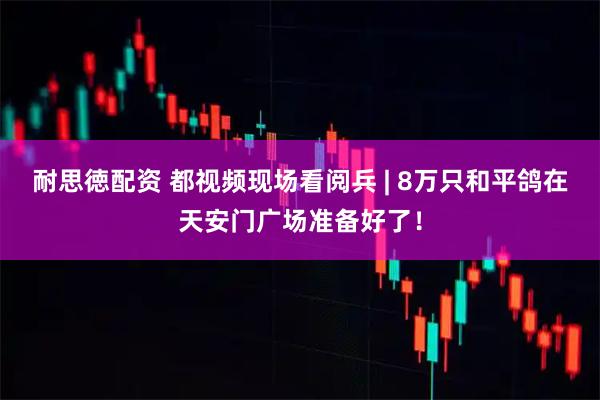 耐思徳配资 都视频现场看阅兵 | 8万只和平鸽在天安门广场准备好了！