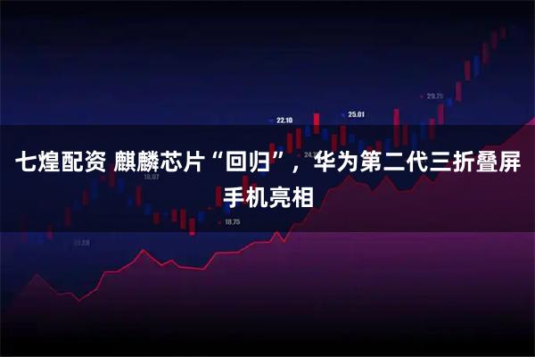 七煌配资 麒麟芯片“回归”，华为第二代三折叠屏手机亮相