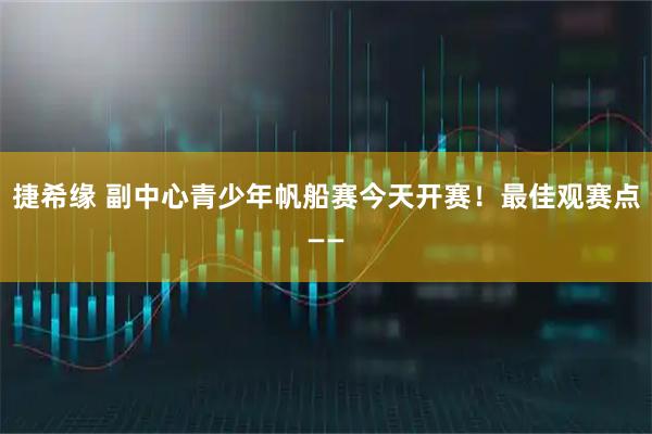 捷希缘 副中心青少年帆船赛今天开赛！最佳观赛点——