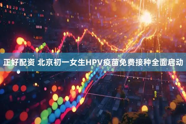 正好配资 北京初一女生HPV疫苗免费接种全面启动
