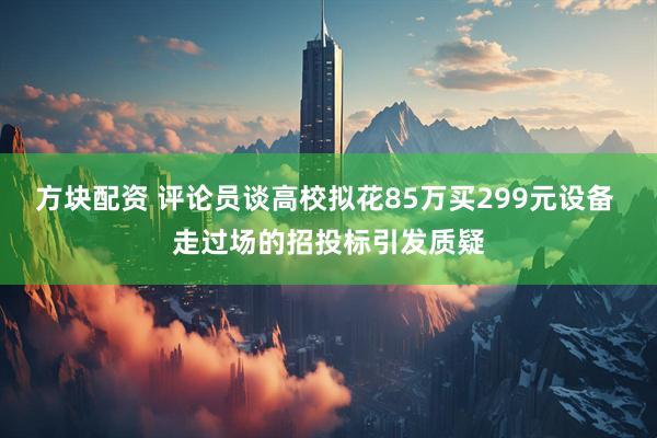 方块配资 评论员谈高校拟花85万买299元设备 走过场的招投标引发质疑