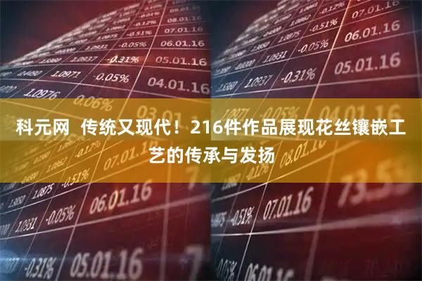 科元网  传统又现代！216件作品展现花丝镶嵌工艺的传承与发扬