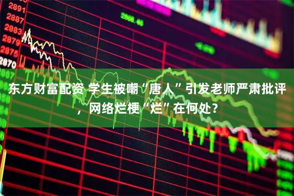 东方财富配资 学生被嘲“唐人”引发老师严肃批评，网络烂梗“烂”在何处？