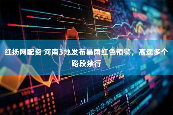 红扬网配资 河南3地发布暴雨红色预警，高速多个路段禁行