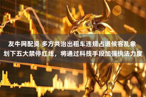 友牛网配资 多方共治出租车违规占道候客乱象 划下五大禁停红线，将通过科技手段加强执法力度