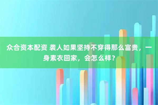 众合资本配资 袭人如果坚持不穿得那么富贵，一身素衣回家，会怎么样？