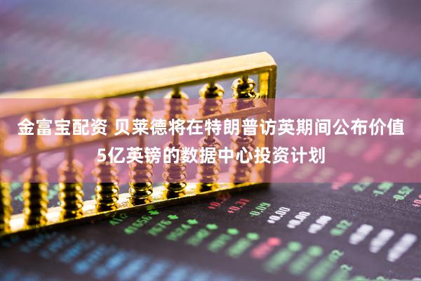 金富宝配资 贝莱德将在特朗普访英期间公布价值5亿英镑的数据中心投资计划