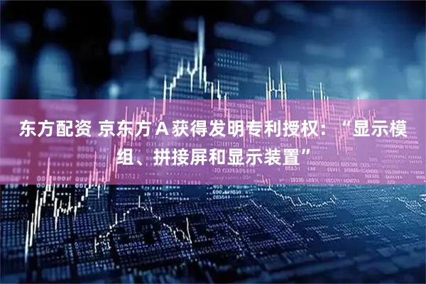 东方配资 京东方Ａ获得发明专利授权：“显示模组、拼接屏和显示装置”