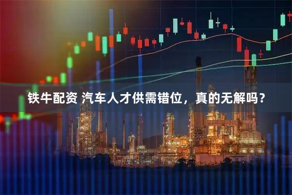 铁牛配资 汽车人才供需错位，真的无解吗？