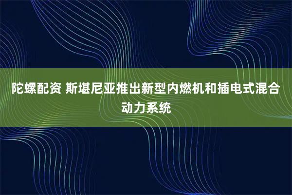 陀螺配资 斯堪尼亚推出新型内燃机和插电式混合动力系统
