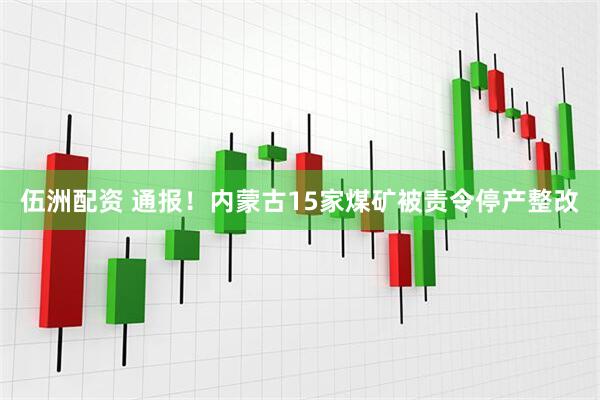 伍洲配资 通报！内蒙古15家煤矿被责令停产整改