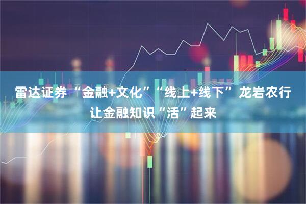 雷达证券 “金融+文化”“线上+线下” 龙岩农行让金融知识“活”起来