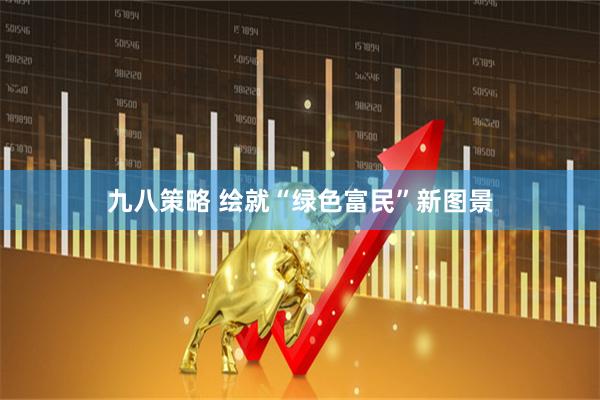 九八策略 绘就“绿色富民”新图景