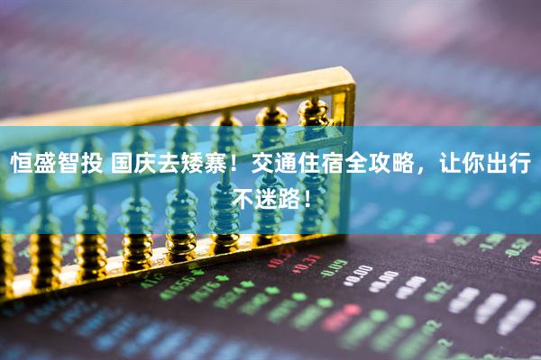 恒盛智投 国庆去矮寨！交通住宿全攻略，让你出行不迷路！