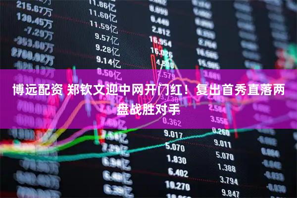 博远配资 郑钦文迎中网开门红！复出首秀直落两盘战胜对手