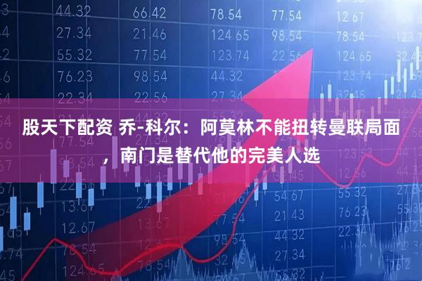 股天下配资 乔-科尔：阿莫林不能扭转曼联局面，南门是替代他的完美人选