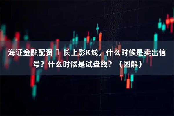 海证金融配资 ​长上影K线，什么时候是卖出信号？什么时候是试盘线？（图解）