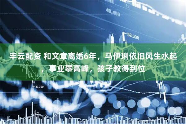 丰云配资 和文章离婚6年，马伊琍依旧风生水起，事业攀高峰，孩子教得到位