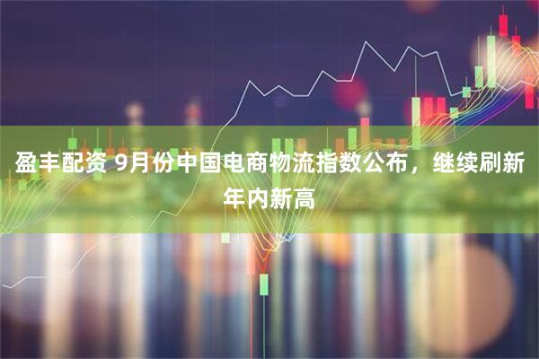 盈丰配资 9月份中国电商物流指数公布，继续刷新年内新高