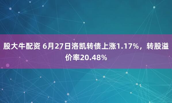 股大牛配资 6月27日洛凯转债上涨1.17%，转股溢价率20.48%