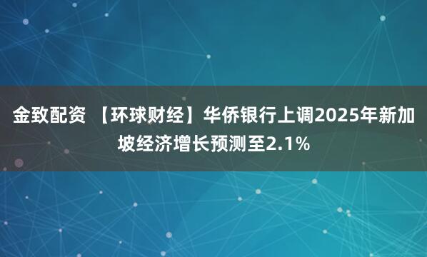 金致配资 【环球财经】华侨银行上调2025年新加坡经济增长预测至2.1%