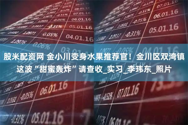 股米配资网 金小川变身水果推荐官！金川区双湾镇这波“甜蜜轰炸”请查收_实习_李玮东_照片