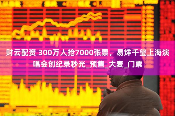 财云配资 300万人抢7000张票，易烊千玺上海演唱会创纪录秒光_预售_大麦_门票