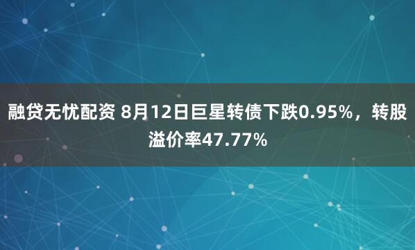 融贷无忧配资 8月12日巨星转债下跌0.95%，转股溢价率47.77%