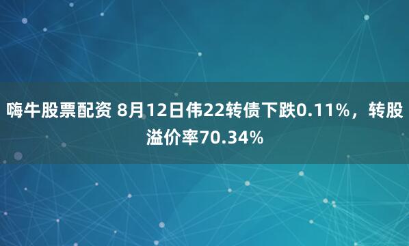 嗨牛股票配资 8月12日伟22转债下跌0.11%，转股溢价率70.34%