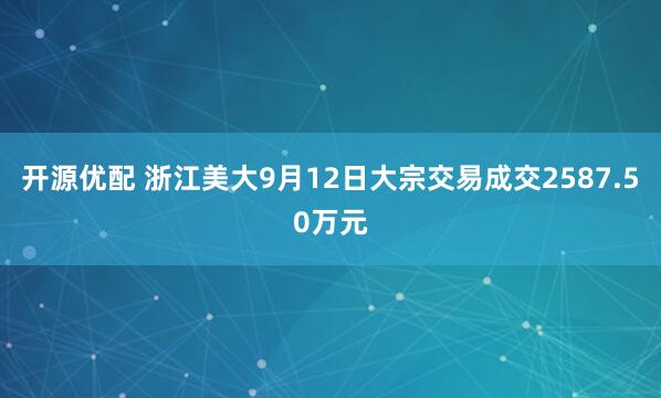 开源优配 浙江美大9月12日大宗交易成交2587.50万元