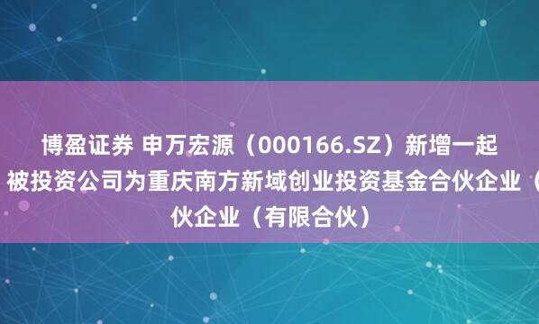 博盈证券 申万宏源（000166.SZ）新增一起对外投资，被投资公司为重庆南方新域创业投资基金合伙企业（有限合伙）