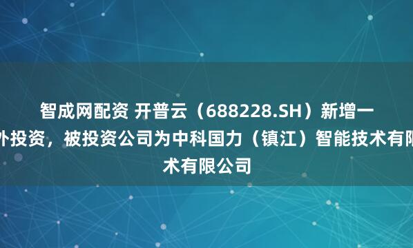 智成网配资 开普云（688228.SH）新增一起对外投资，被投资公司为中科国力（镇江）智能技术有限公司