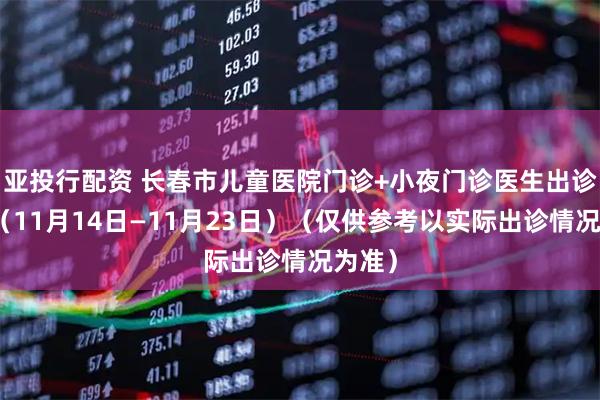 亚投行配资 长春市儿童医院门诊+小夜门诊医生出诊信息（11月14日—11月23日）（仅供参考以实际出诊情况为准）