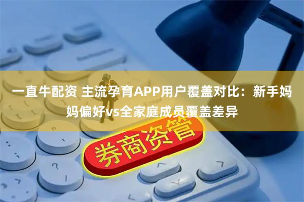 一直牛配资 主流孕育APP用户覆盖对比：新手妈妈偏好vs全家庭成员覆盖差异